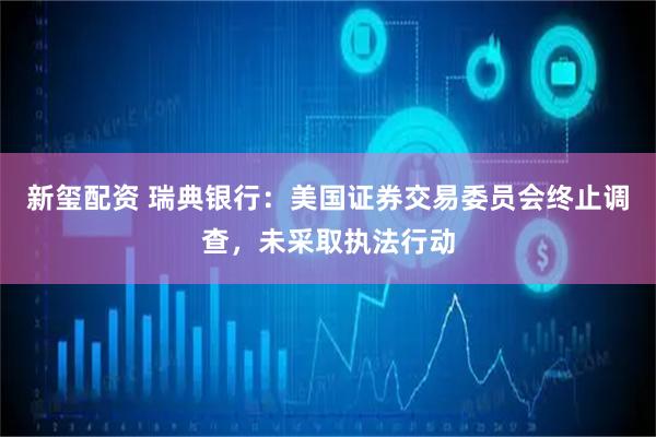新玺配资 瑞典银行：美国证券交易委员会终止调查，未采取执法行动