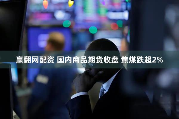 赢翻网配资 国内商品期货收盘 焦煤跌超2%