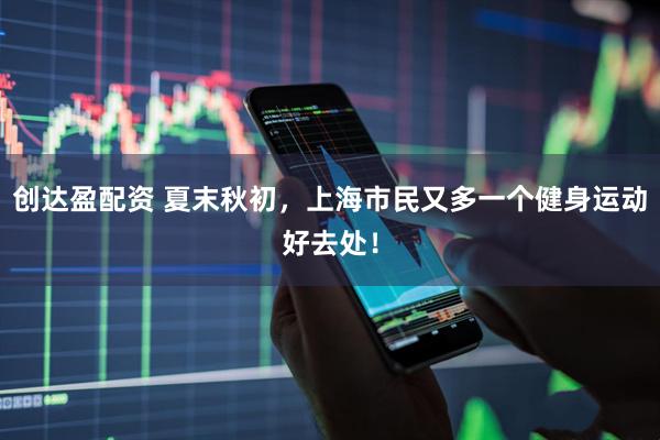 创达盈配资 夏末秋初，上海市民又多一个健身运动好去处！