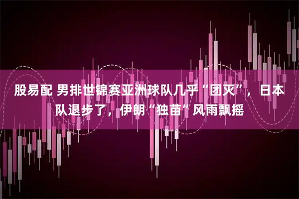 股易配 男排世锦赛亚洲球队几乎“团灭”，日本队退步了，伊朗“独苗”风雨飘摇