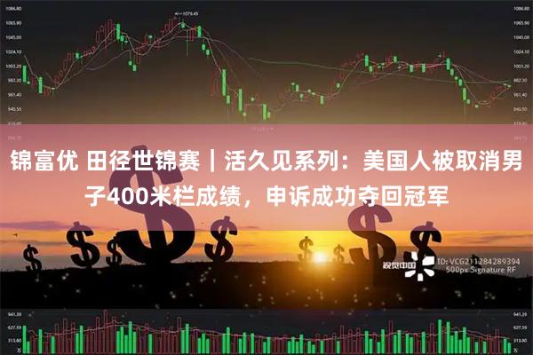 锦富优 田径世锦赛｜活久见系列：美国人被取消男子400米栏成绩，申诉成功夺回冠军