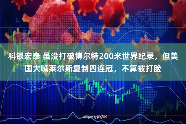 科银宏泰 虽没打破博尔特200米世界纪录，但美国大嘴莱尔斯复制四连冠，不算被打脸