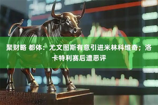 聚财略 都体：尤文图斯有意引进米林科维奇；洛卡特利赛后遭恶评