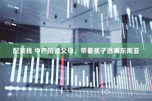 配资栈 中产陪读父母，带着孩子逃离东南亚