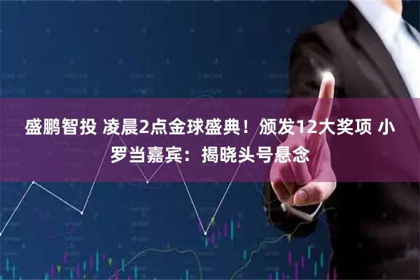 盛鹏智投 凌晨2点金球盛典！颁发12大奖项 小罗当嘉宾：揭晓头号悬念