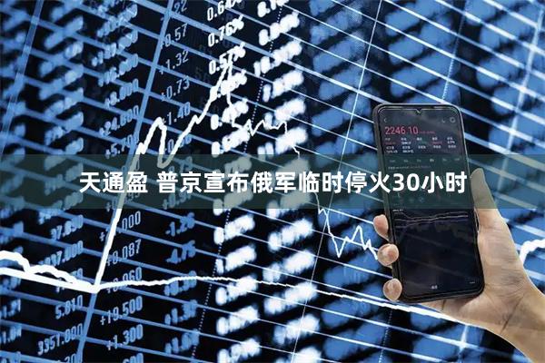 天通盈 普京宣布俄军临时停火30小时