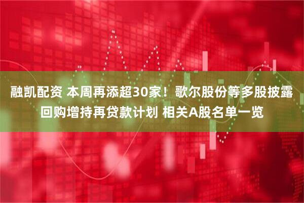 融凯配资 本周再添超30家！歌尔股份等多股披露回购增持再贷款计划 相关A股名单一览