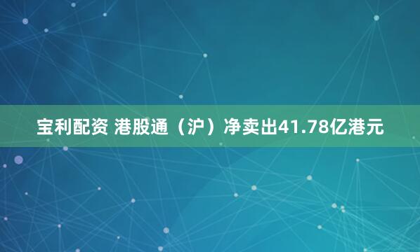 宝利配资 港股通（沪）净卖出41.78亿港元