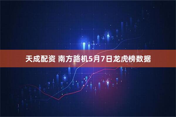 天成配资 南方路机5月7日龙虎榜数据
