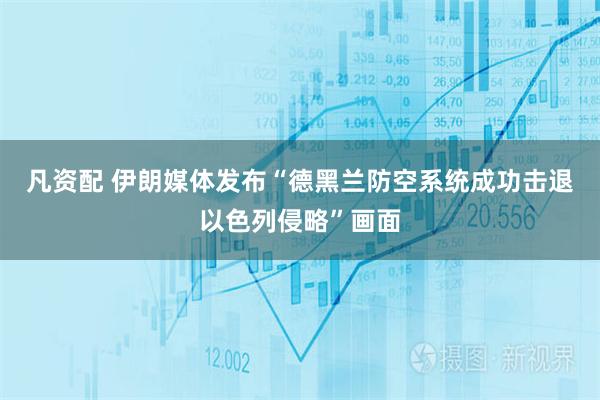 凡资配 伊朗媒体发布“德黑兰防空系统成功击退以色列侵略”画面