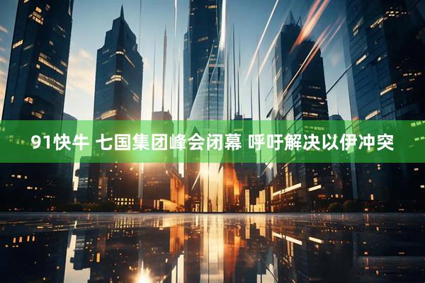 91快牛 七国集团峰会闭幕 呼吁解决以伊冲突