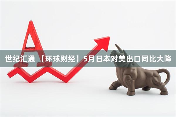 世纪汇通 【环球财经】5月日本对美出口同比大降