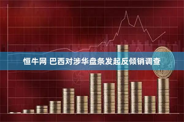 恒牛网 巴西对涉华盘条发起反倾销调查
