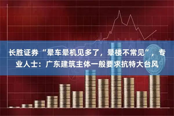 长胜证券 “晕车晕机见多了，晕楼不常见”，专业人士：广东建筑主体一般要求抗特大台风