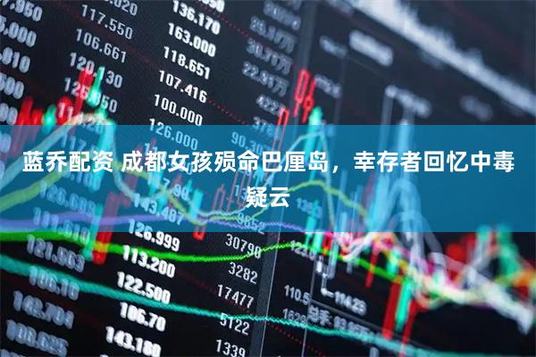蓝乔配资 成都女孩殒命巴厘岛，幸存者回忆中毒疑云