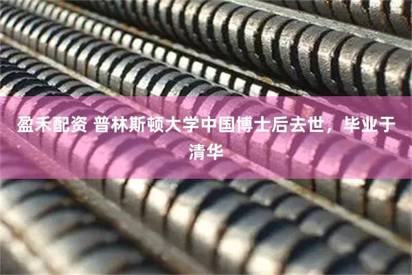 盈禾配资 普林斯顿大学中国博士后去世，毕业于清华