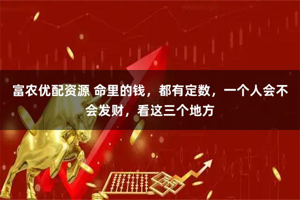 富农优配资源 命里的钱，都有定数，一个人会不会发财，看这三个地方