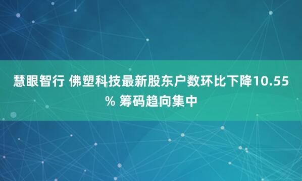 慧眼智行 佛塑科技最新股东户数环比下降10.55% 筹码趋向集中