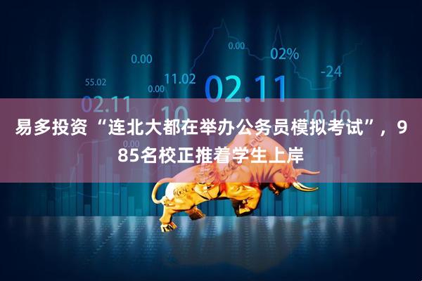 易多投资 “连北大都在举办公务员模拟考试”，985名校正推着学生上岸