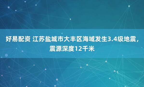 好易配资 江苏盐城市大丰区海域发生3.4级地震，震源深度12千米