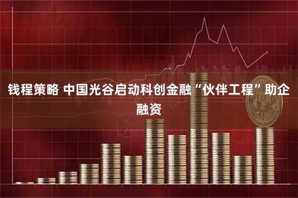 钱程策略 中国光谷启动科创金融“伙伴工程”助企融资