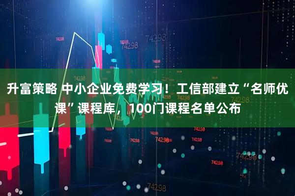 升富策略 中小企业免费学习！工信部建立“名师优课”课程库，100门课程名单公布