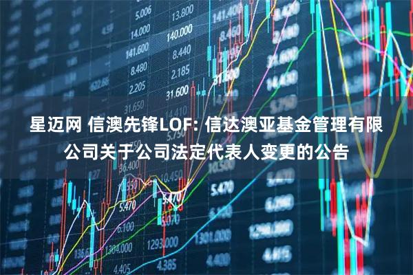 星迈网 信澳先锋LOF: 信达澳亚基金管理有限公司关于公司法定代表人变更的公告