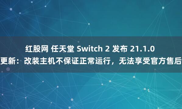 红股网 任天堂 Switch 2 发布 21.1.0 固件更新：改装主机不保证正常运行，无法享受官方售后服务