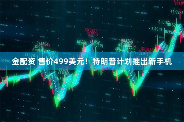 金配资 售价499美元!特朗普计划推出新手机
