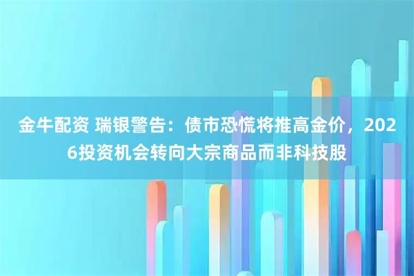 金牛配资 瑞银警告：债市恐慌将推高金价，2026投资机会转向大宗商品而非科技股
