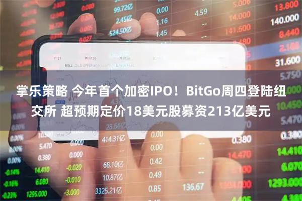 掌乐策略 今年首个加密IPO！BitGo周四登陆纽交所 超预期定价18美元股募资213亿美元