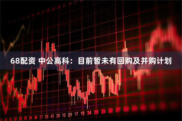68配资 中公高科：目前暂未有回购及并购计划