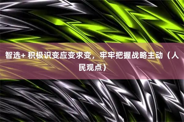 智选+ 积极识变应变求变，牢牢把握战略主动（人民观点）