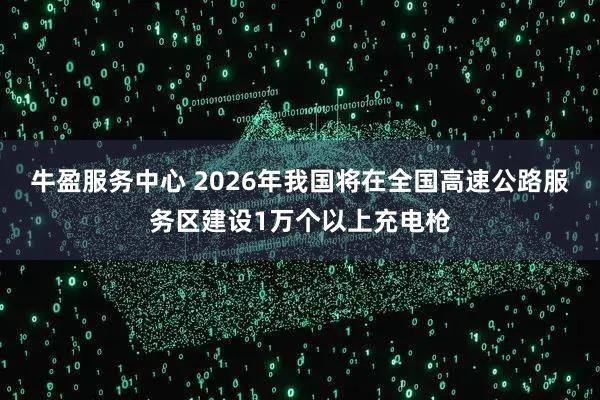 牛盈服务中心 2026年我国将在全国高速公路服务区建设1万个以上充电枪