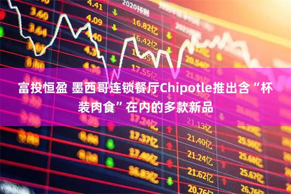 富投恒盈 墨西哥连锁餐厅Chipotle推出含“杯装肉食”在内的多款新品