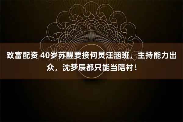 致富配资 40岁苏醒要接何炅汪涵班，主持能力出众，沈梦辰都只能当陪衬！