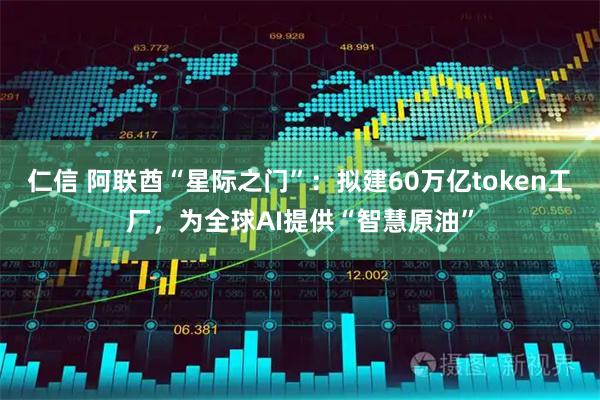 仁信 阿联酋“星际之门”：拟建60万亿token工厂，为全球AI提供“智慧原油”