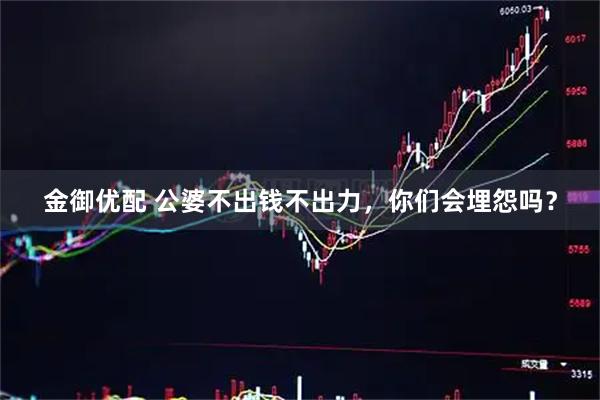 金御优配 公婆不出钱不出力,你们会埋怨吗?