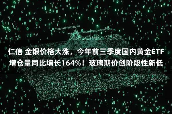 仁信 金银价格大涨，今年前三季度国内黄金ETF增仓量同比增长164%！玻璃期价创阶段性新低
