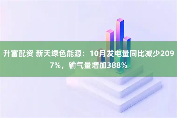 升富配资 新天绿色能源:10月发电量同比减少2097%,输气量增加388%