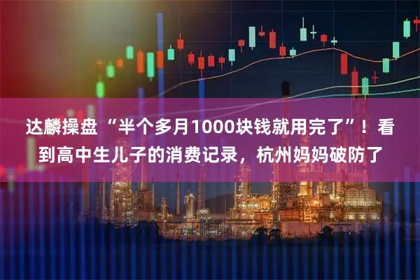 达麟操盘 “半个多月1000块钱就用完了”!看到高中生儿子的消费记录,杭州妈妈破防了