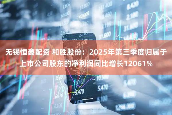 无锡恒鑫配资 和胜股份：2025年第三季度归属于上市公司股东的净利润同比增长12061%