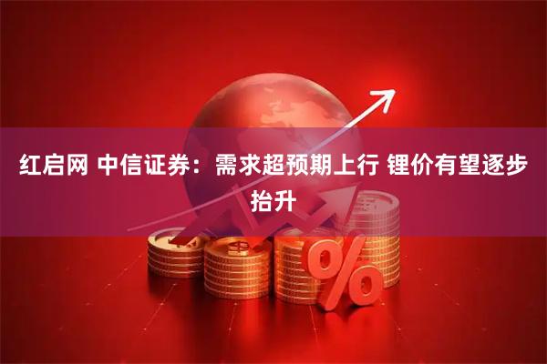 红启网 中信证券：需求超预期上行 锂价有望逐步抬升