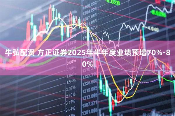 牛弘配资 方正证券2025年半年度业绩预增70%-80%