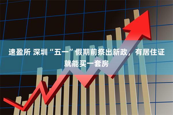速盈所 深圳“五一”假期前祭出新政,有居住证就能买一套房